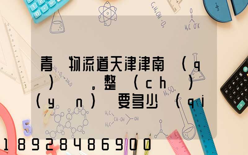 青島物流道天津津南區(qū)。整車(chē)運(yùn)輸要多少錢(qián),幾天到貨。